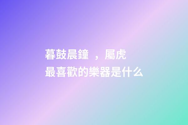 暮鼓晨鐘，屬虎最喜歡的樂器是什么